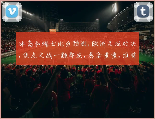 冰岛和瑞士比分预测,欧洲足坛对决,焦点之战一触即发,悬念重重,谁将笑到最后