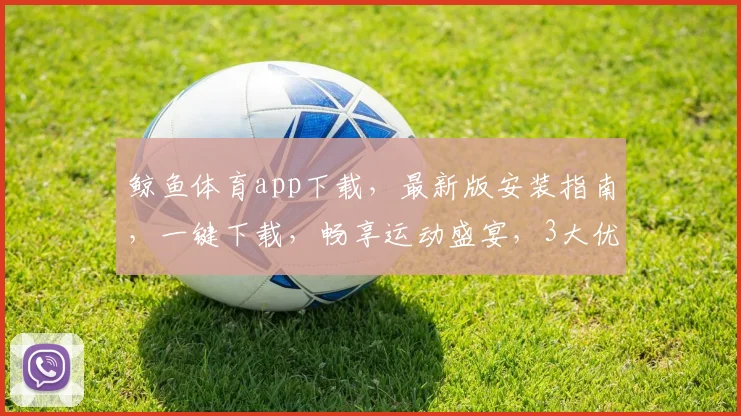 鲸鱼体育app下载，最新版安装指南，一键下载，畅享运动盛宴，3大优势，必看