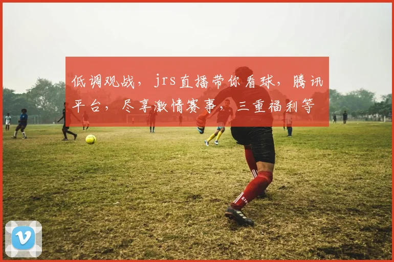 低调观战，jrs直播带你看球，腾讯平台，尽享激情赛事，三重福利等你来
