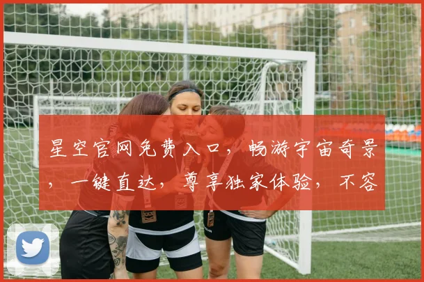 星空官网免费入口，畅游宇宙奇景，一键直达，尊享独家体验，不容错过，惊喜连连