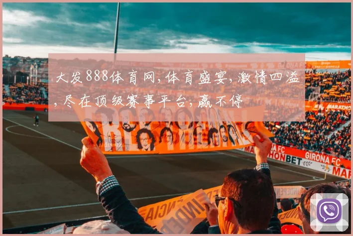 大发888体育网,体育盛宴,激情四溢,尽在顶级赛事平台,赢不停